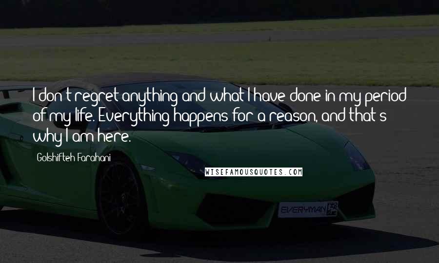 Golshifteh Farahani Quotes: I don't regret anything and what I have done in my period of my life. Everything happens for a reason, and that's why I am here.