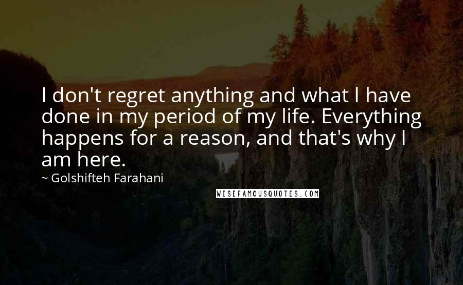 Golshifteh Farahani Quotes: I don't regret anything and what I have done in my period of my life. Everything happens for a reason, and that's why I am here.