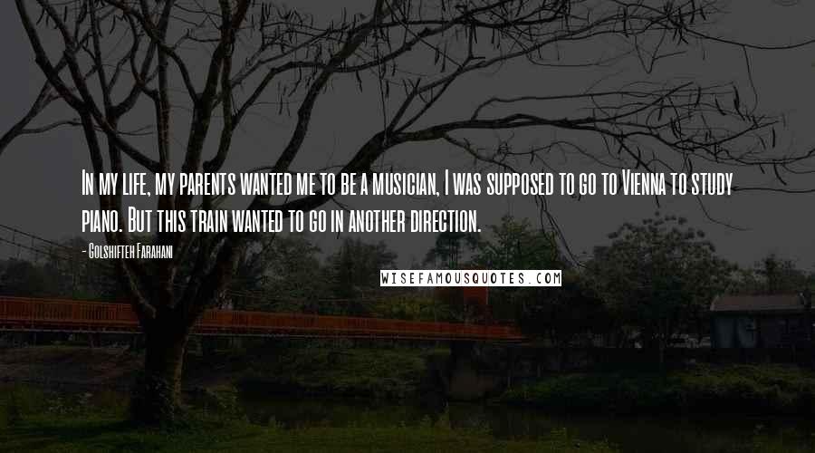 Golshifteh Farahani Quotes: In my life, my parents wanted me to be a musician, I was supposed to go to Vienna to study piano. But this train wanted to go in another direction.