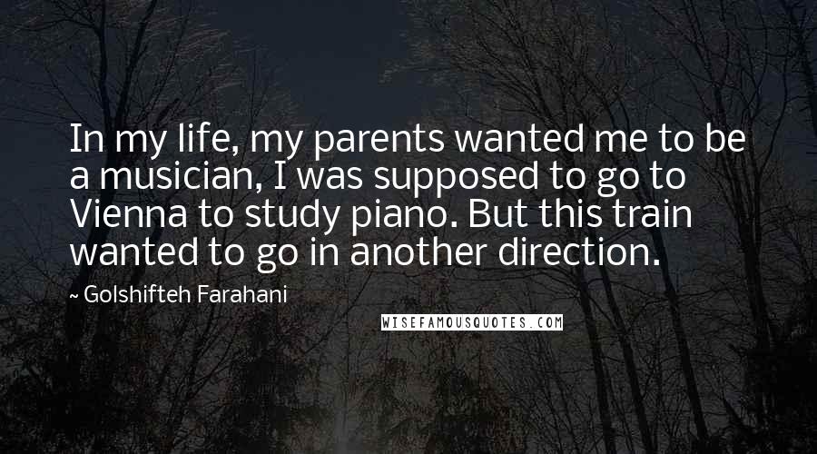 Golshifteh Farahani Quotes: In my life, my parents wanted me to be a musician, I was supposed to go to Vienna to study piano. But this train wanted to go in another direction.