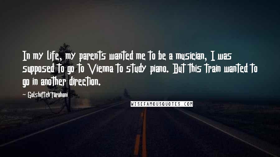 Golshifteh Farahani Quotes: In my life, my parents wanted me to be a musician, I was supposed to go to Vienna to study piano. But this train wanted to go in another direction.