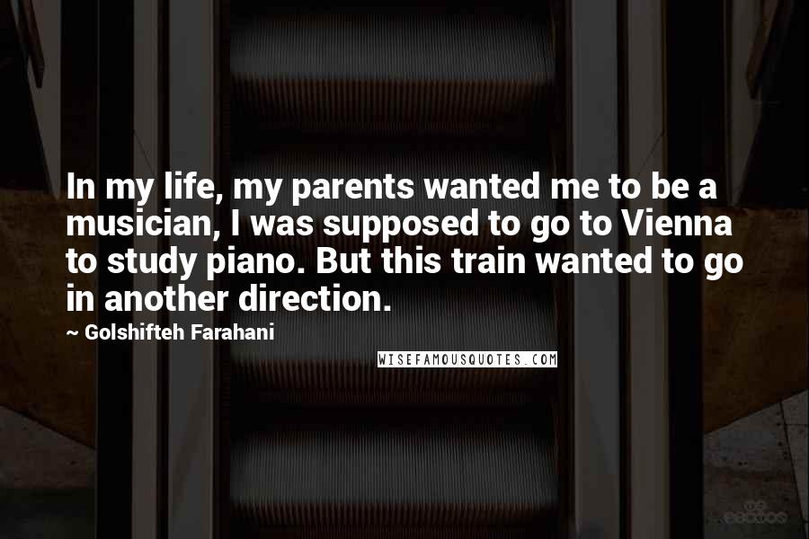 Golshifteh Farahani Quotes: In my life, my parents wanted me to be a musician, I was supposed to go to Vienna to study piano. But this train wanted to go in another direction.