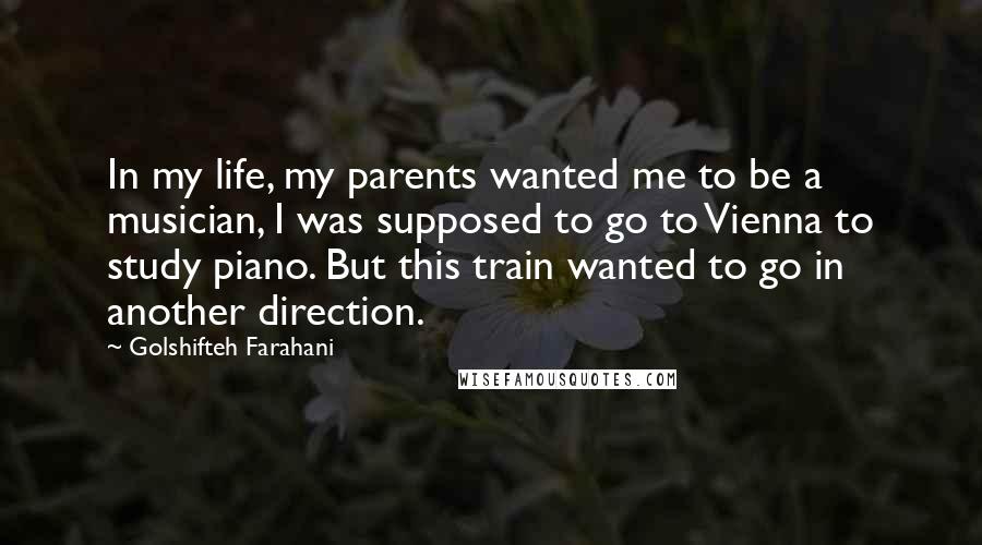 Golshifteh Farahani Quotes: In my life, my parents wanted me to be a musician, I was supposed to go to Vienna to study piano. But this train wanted to go in another direction.