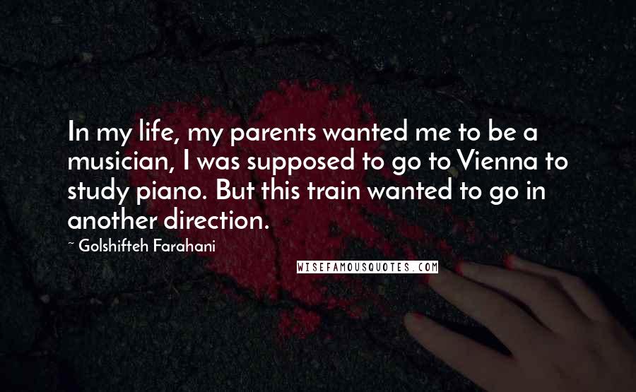 Golshifteh Farahani Quotes: In my life, my parents wanted me to be a musician, I was supposed to go to Vienna to study piano. But this train wanted to go in another direction.