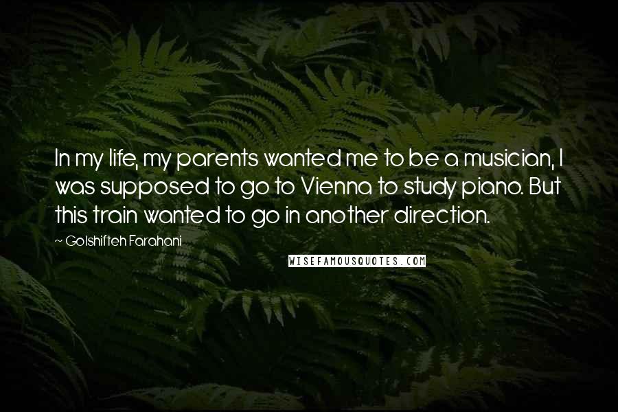 Golshifteh Farahani Quotes: In my life, my parents wanted me to be a musician, I was supposed to go to Vienna to study piano. But this train wanted to go in another direction.