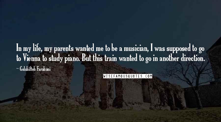 Golshifteh Farahani Quotes: In my life, my parents wanted me to be a musician, I was supposed to go to Vienna to study piano. But this train wanted to go in another direction.