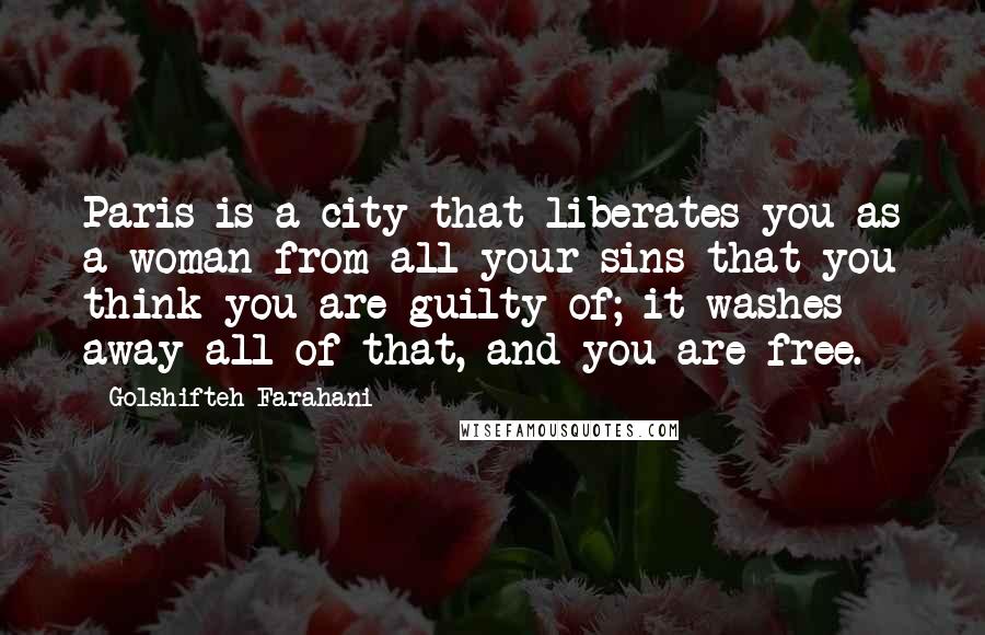 Golshifteh Farahani Quotes: Paris is a city that liberates you as a woman from all your sins that you think you are guilty of; it washes away all of that, and you are free.