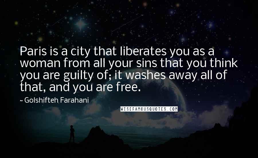 Golshifteh Farahani Quotes: Paris is a city that liberates you as a woman from all your sins that you think you are guilty of; it washes away all of that, and you are free.