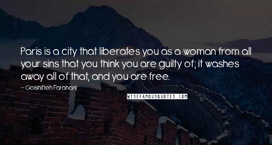 Golshifteh Farahani Quotes: Paris is a city that liberates you as a woman from all your sins that you think you are guilty of; it washes away all of that, and you are free.