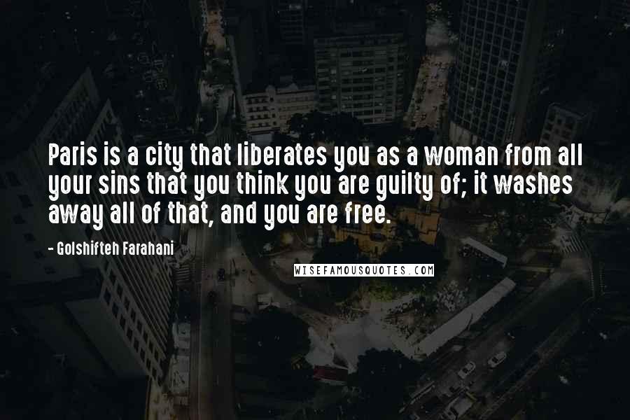 Golshifteh Farahani Quotes: Paris is a city that liberates you as a woman from all your sins that you think you are guilty of; it washes away all of that, and you are free.