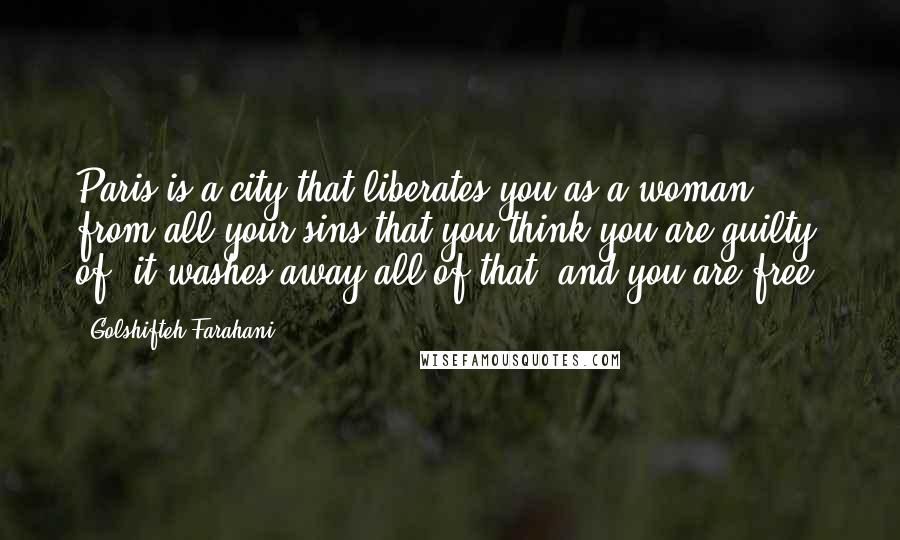 Golshifteh Farahani Quotes: Paris is a city that liberates you as a woman from all your sins that you think you are guilty of; it washes away all of that, and you are free.