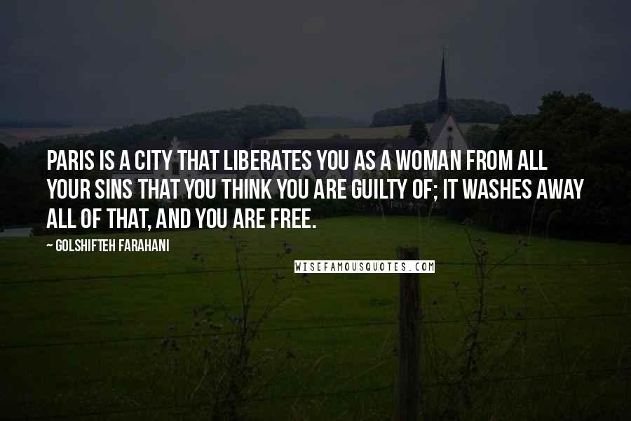 Golshifteh Farahani Quotes: Paris is a city that liberates you as a woman from all your sins that you think you are guilty of; it washes away all of that, and you are free.