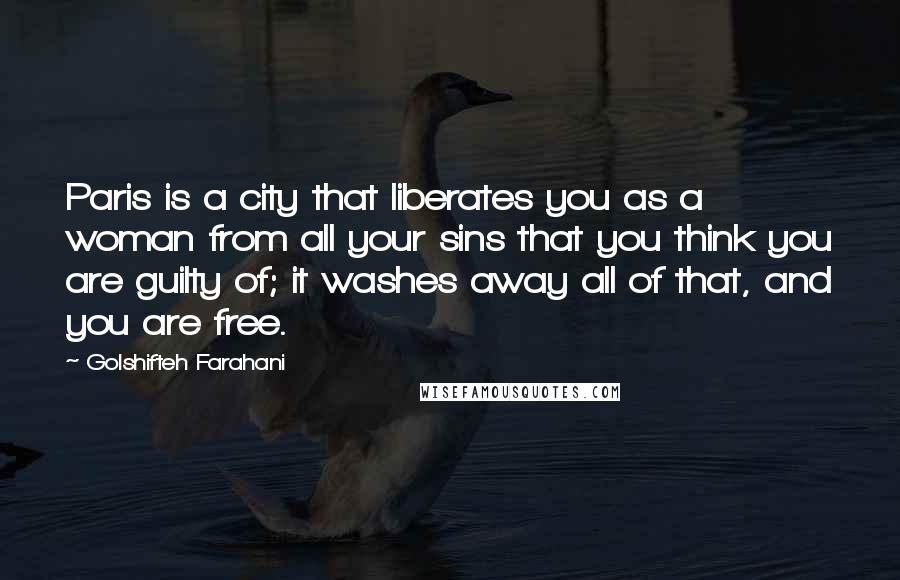 Golshifteh Farahani Quotes: Paris is a city that liberates you as a woman from all your sins that you think you are guilty of; it washes away all of that, and you are free.