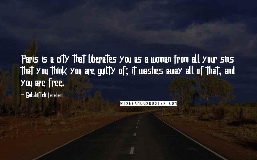 Golshifteh Farahani Quotes: Paris is a city that liberates you as a woman from all your sins that you think you are guilty of; it washes away all of that, and you are free.