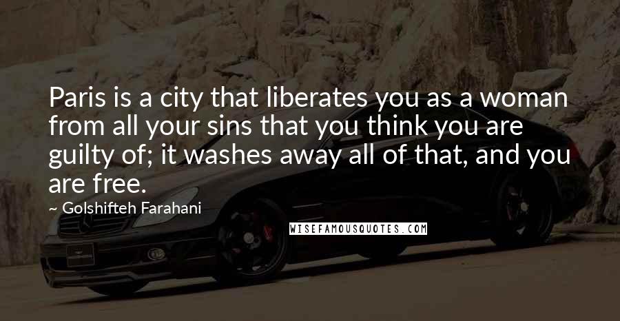 Golshifteh Farahani Quotes: Paris is a city that liberates you as a woman from all your sins that you think you are guilty of; it washes away all of that, and you are free.