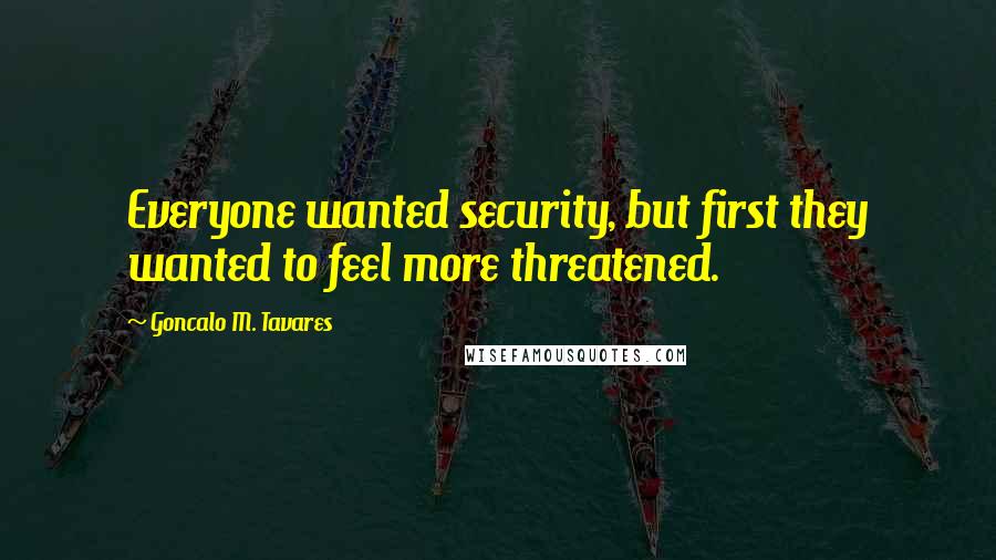 Goncalo M. Tavares Quotes: Everyone wanted security, but first they wanted to feel more threatened.