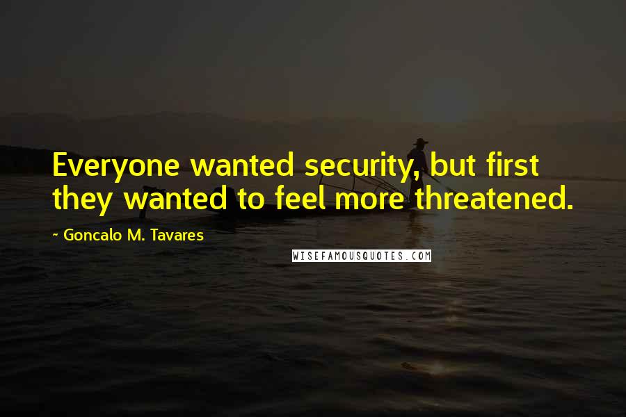 Goncalo M. Tavares Quotes: Everyone wanted security, but first they wanted to feel more threatened.