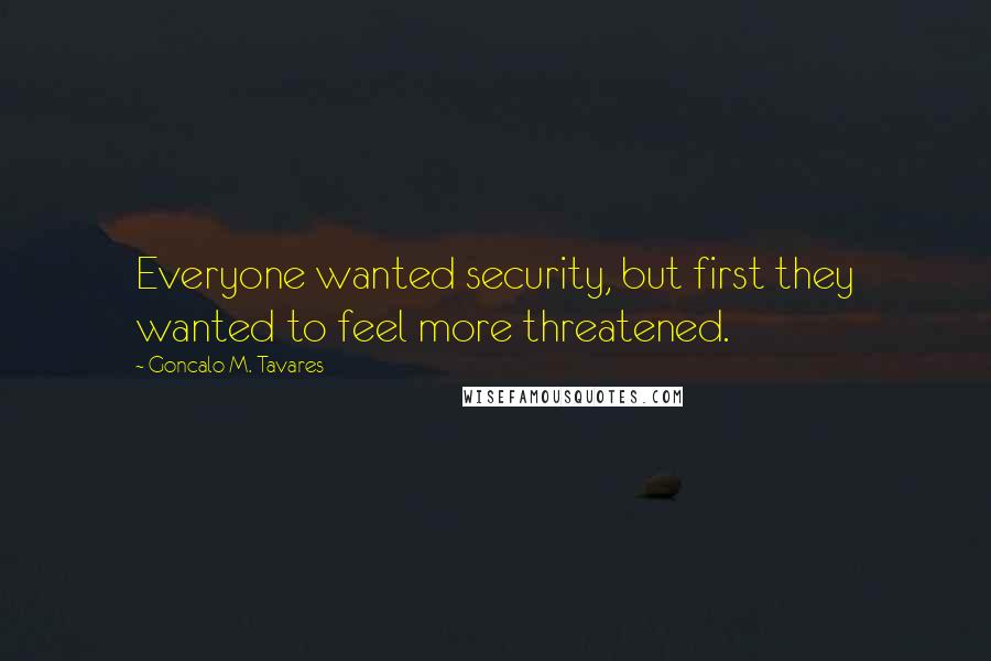 Goncalo M. Tavares Quotes: Everyone wanted security, but first they wanted to feel more threatened.