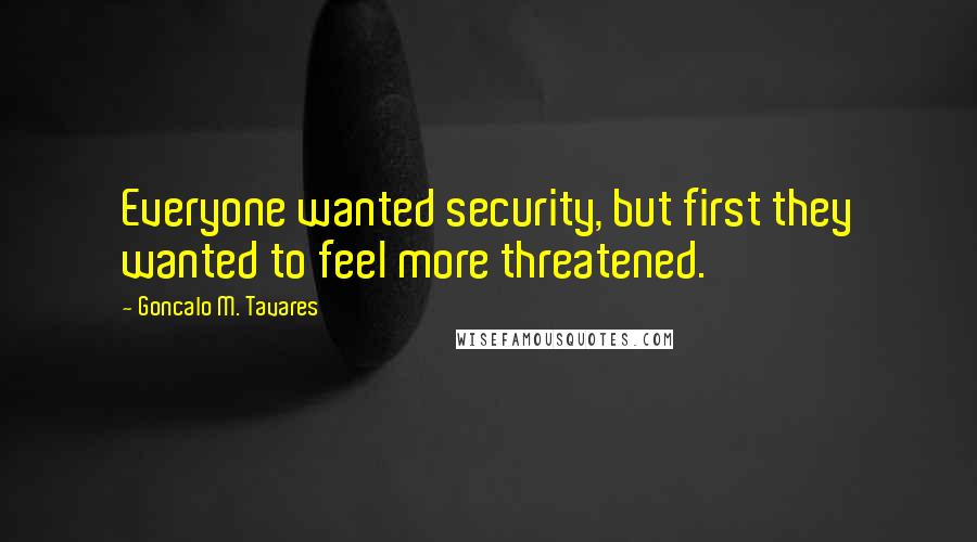 Goncalo M. Tavares Quotes: Everyone wanted security, but first they wanted to feel more threatened.