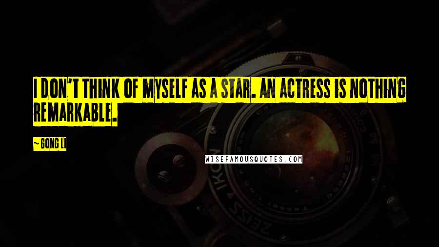 Gong Li Quotes: I don't think of myself as a star. An actress is nothing remarkable.