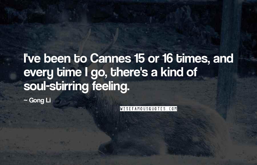 Gong Li Quotes: I've been to Cannes 15 or 16 times, and every time I go, there's a kind of soul-stirring feeling.