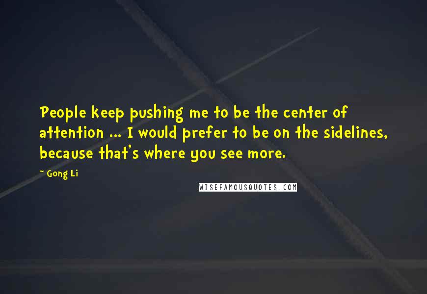 Gong Li Quotes: People keep pushing me to be the center of attention ... I would prefer to be on the sidelines, because that's where you see more.