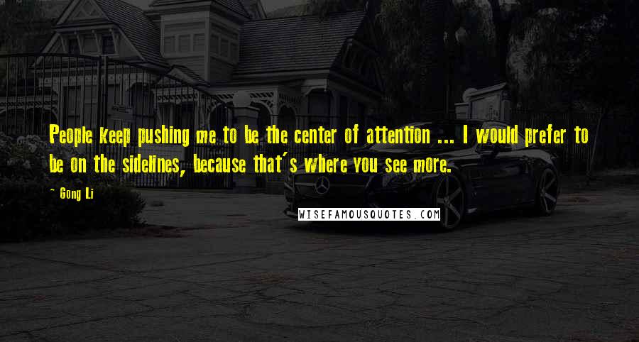 Gong Li Quotes: People keep pushing me to be the center of attention ... I would prefer to be on the sidelines, because that's where you see more.