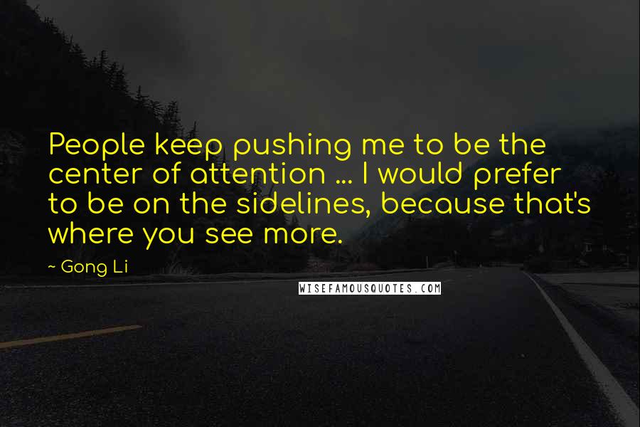 Gong Li Quotes: People keep pushing me to be the center of attention ... I would prefer to be on the sidelines, because that's where you see more.