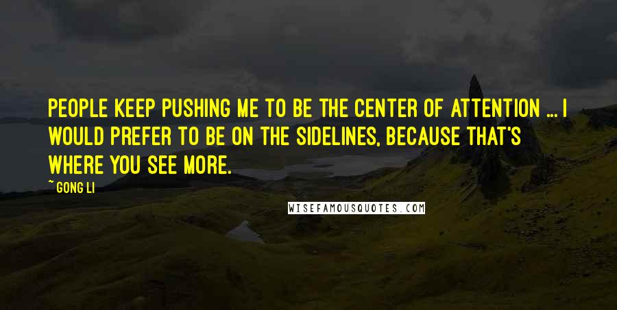 Gong Li Quotes: People keep pushing me to be the center of attention ... I would prefer to be on the sidelines, because that's where you see more.