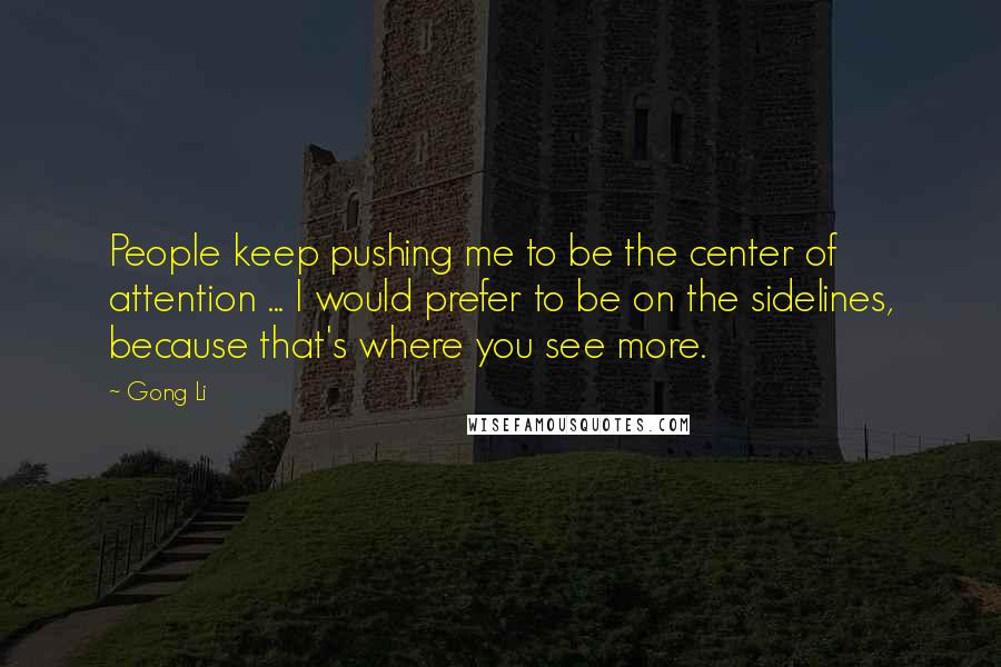 Gong Li Quotes: People keep pushing me to be the center of attention ... I would prefer to be on the sidelines, because that's where you see more.