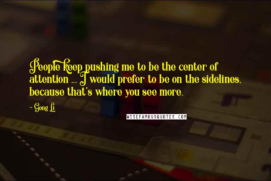 Gong Li Quotes: People keep pushing me to be the center of attention ... I would prefer to be on the sidelines, because that's where you see more.