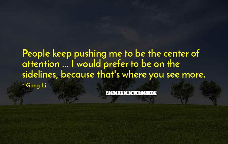 Gong Li Quotes: People keep pushing me to be the center of attention ... I would prefer to be on the sidelines, because that's where you see more.