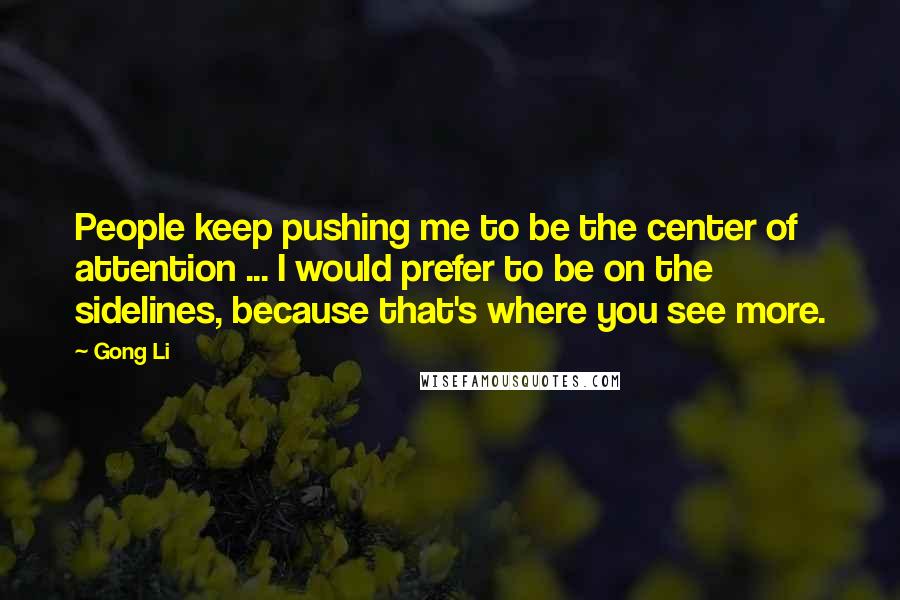 Gong Li Quotes: People keep pushing me to be the center of attention ... I would prefer to be on the sidelines, because that's where you see more.