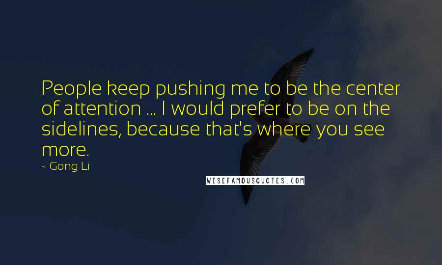 Gong Li Quotes: People keep pushing me to be the center of attention ... I would prefer to be on the sidelines, because that's where you see more.