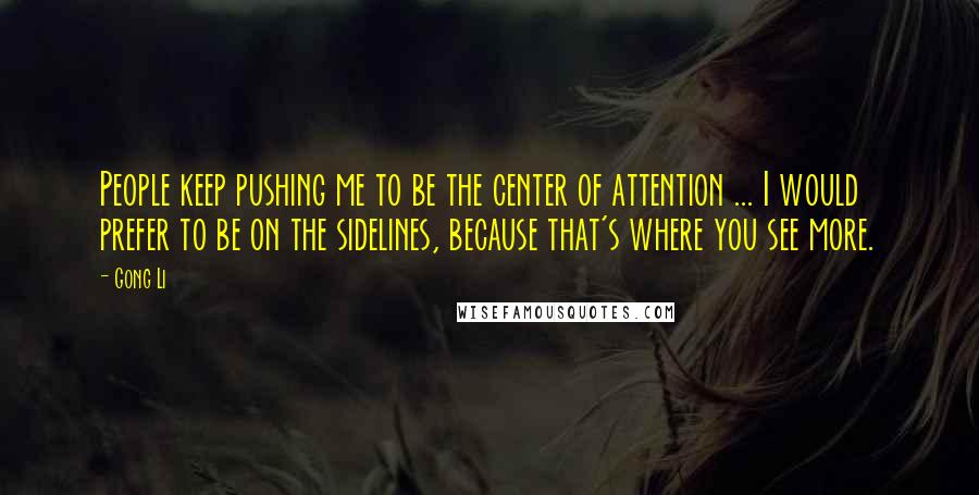 Gong Li Quotes: People keep pushing me to be the center of attention ... I would prefer to be on the sidelines, because that's where you see more.