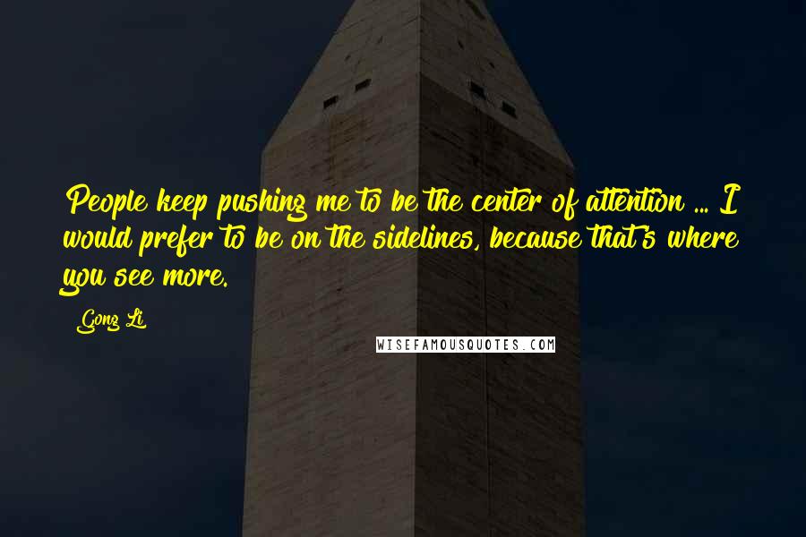 Gong Li Quotes: People keep pushing me to be the center of attention ... I would prefer to be on the sidelines, because that's where you see more.