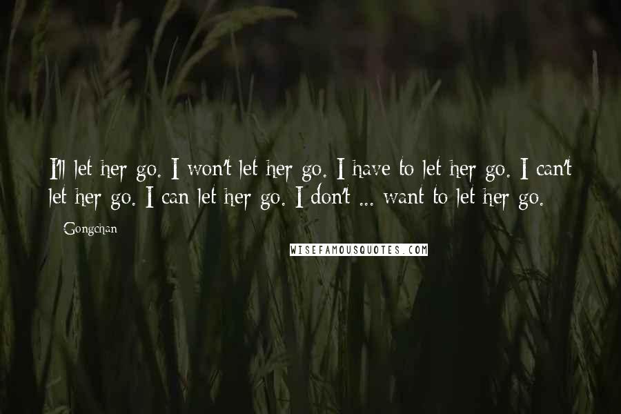 Gongchan Quotes: I'll let her go. I won't let her go. I have to let her go. I can't let her go. I can let her go. I don't ... want to let her go.