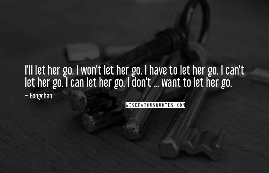 Gongchan Quotes: I'll let her go. I won't let her go. I have to let her go. I can't let her go. I can let her go. I don't ... want to let her go.