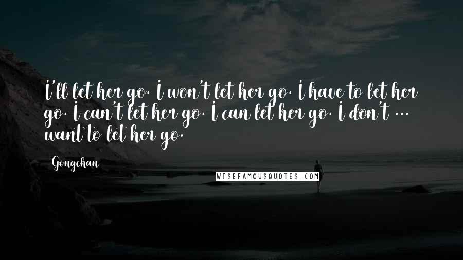 Gongchan Quotes: I'll let her go. I won't let her go. I have to let her go. I can't let her go. I can let her go. I don't ... want to let her go.