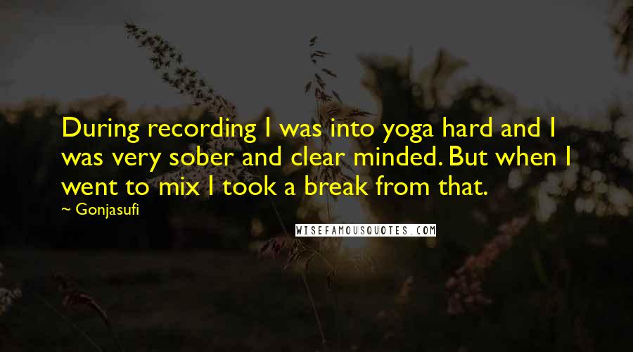 Gonjasufi Quotes: During recording I was into yoga hard and I was very sober and clear minded. But when I went to mix I took a break from that.