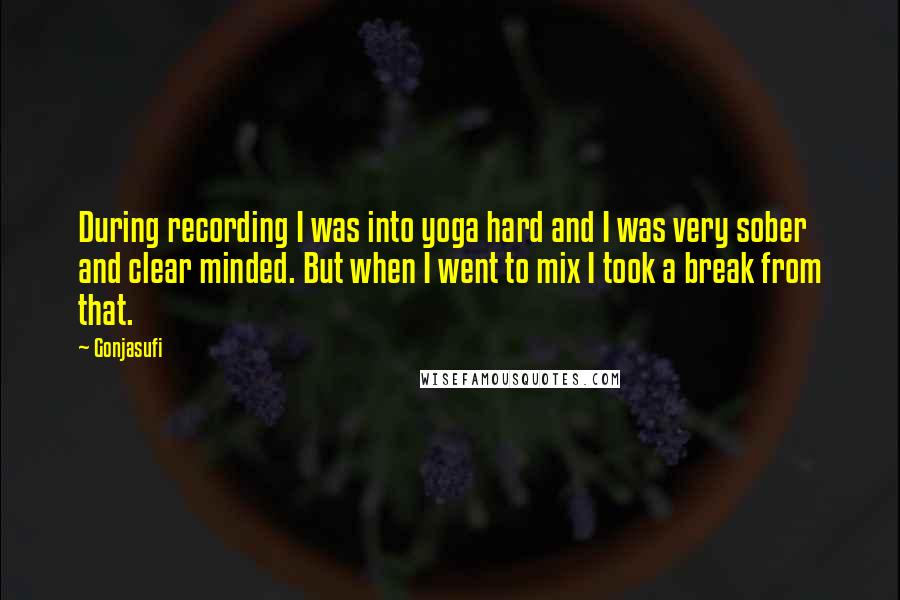 Gonjasufi Quotes: During recording I was into yoga hard and I was very sober and clear minded. But when I went to mix I took a break from that.