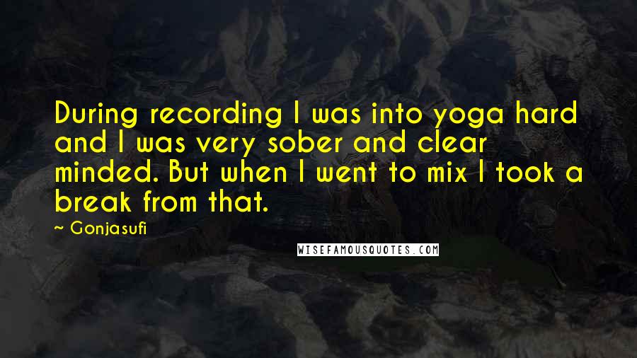 Gonjasufi Quotes: During recording I was into yoga hard and I was very sober and clear minded. But when I went to mix I took a break from that.