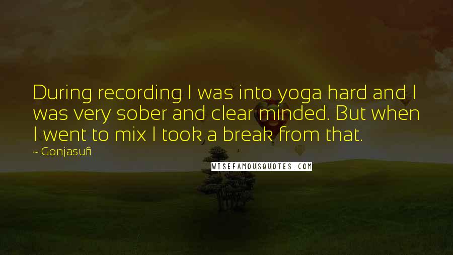 Gonjasufi Quotes: During recording I was into yoga hard and I was very sober and clear minded. But when I went to mix I took a break from that.