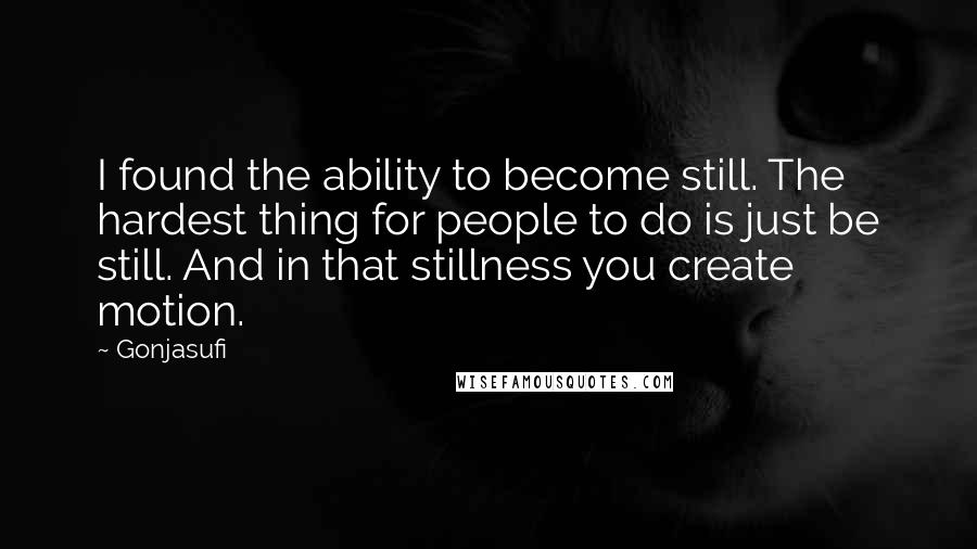 Gonjasufi Quotes: I found the ability to become still. The hardest thing for people to do is just be still. And in that stillness you create motion.