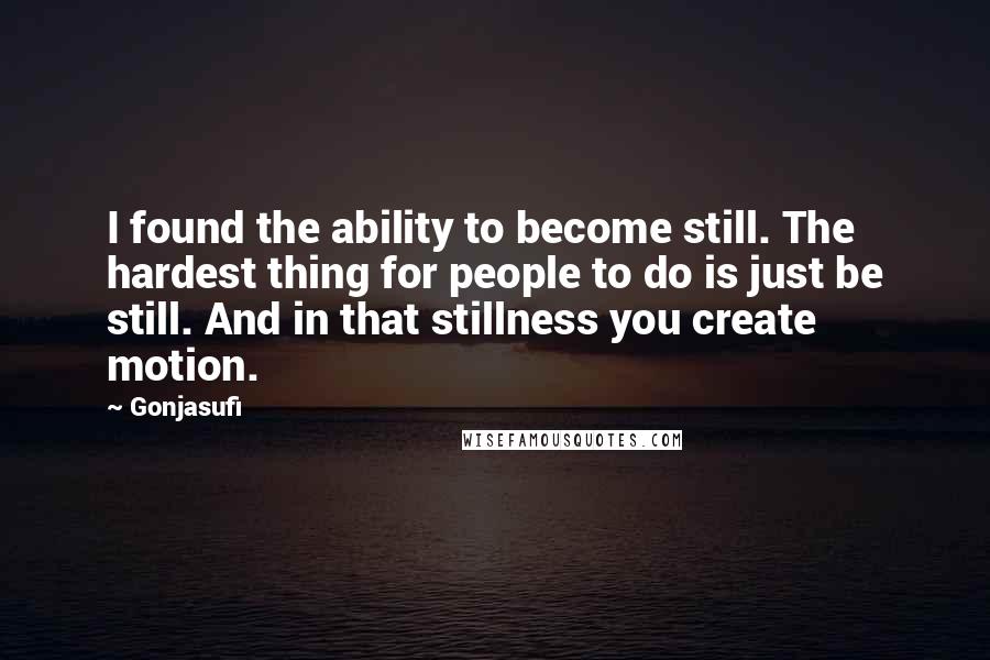 Gonjasufi Quotes: I found the ability to become still. The hardest thing for people to do is just be still. And in that stillness you create motion.