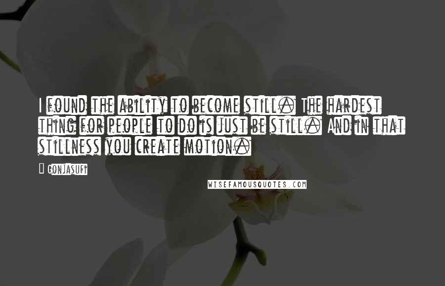 Gonjasufi Quotes: I found the ability to become still. The hardest thing for people to do is just be still. And in that stillness you create motion.