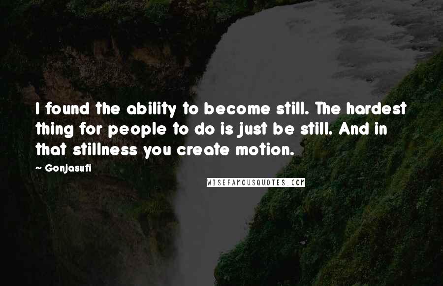 Gonjasufi Quotes: I found the ability to become still. The hardest thing for people to do is just be still. And in that stillness you create motion.