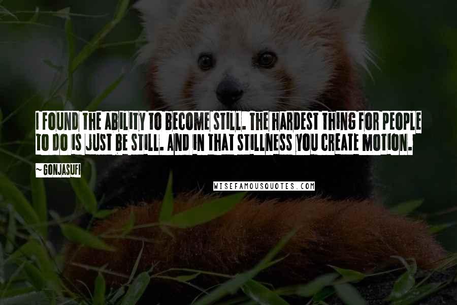 Gonjasufi Quotes: I found the ability to become still. The hardest thing for people to do is just be still. And in that stillness you create motion.