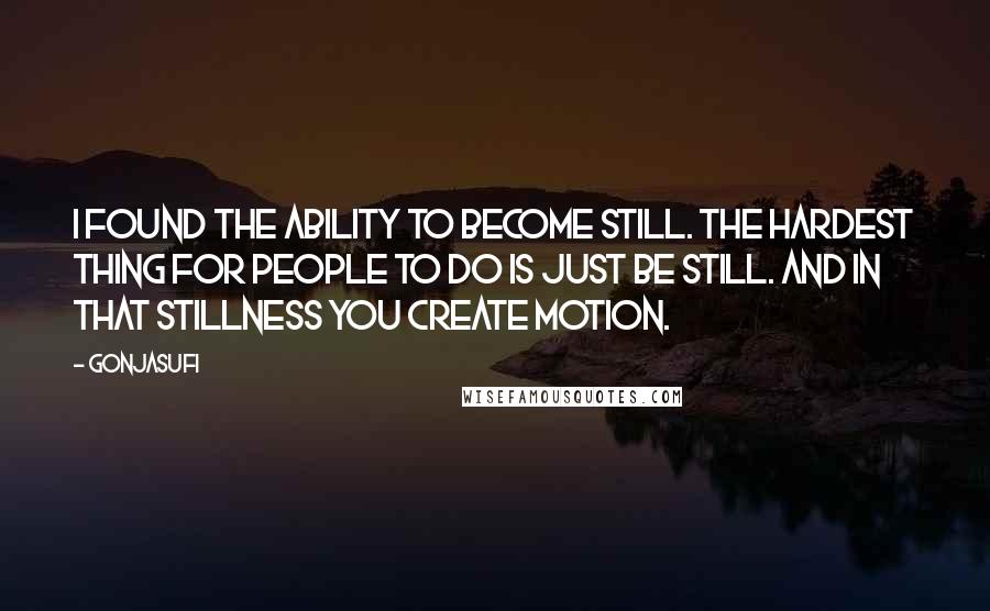 Gonjasufi Quotes: I found the ability to become still. The hardest thing for people to do is just be still. And in that stillness you create motion.