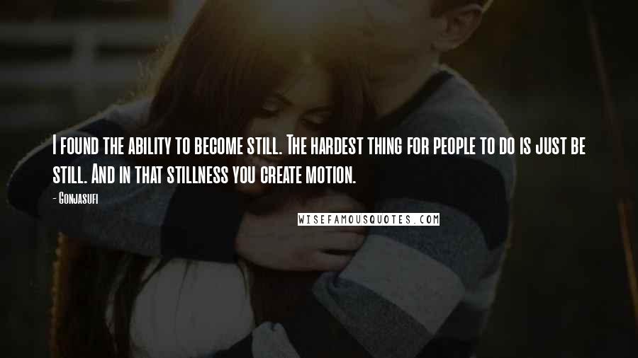 Gonjasufi Quotes: I found the ability to become still. The hardest thing for people to do is just be still. And in that stillness you create motion.